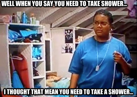 Well when you say you need to take shower... I thought that mean you need to take a shower... - Well when you say you need to take shower... I thought that mean you need to take a shower...  Dianne Fat Camp Shower