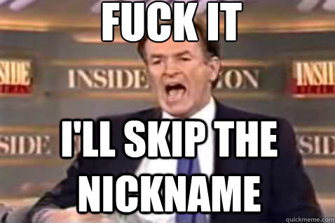 fuck it I'll skip the nickname  Fuck It Bill OReilly