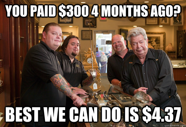 you paid $300 4 months ago? Best we can do is $4.37 - you paid $300 4 months ago? Best we can do is $4.37  Cheap Pawn Stars