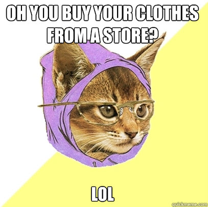 Oh you buy your clothes from a store? lol  Hipster Kitty