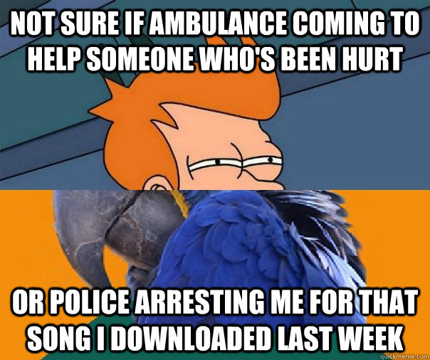 Not sure if ambulance coming to help someone who's been hurt or police arresting me for that song i downloaded last week - Not sure if ambulance coming to help someone who's been hurt or police arresting me for that song i downloaded last week  Paranoid Fry