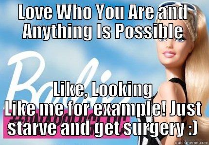 LOVE WHO YOU ARE AND ANYTHING IS POSSIBLE LIKE, LOOKING LIKE ME FOR EXAMPLE! JUST STARVE AND GET SURGERY :) Misc