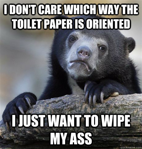 I don't care which way the toilet paper is oriented I just want to wipe my ass  Confession Bear