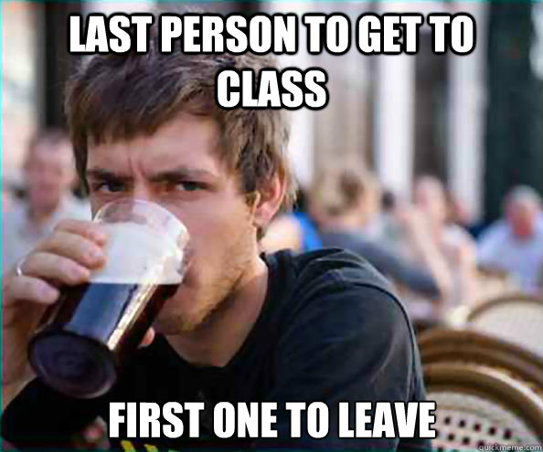 Last person to get to class first one to leave  Lazy College Senior
