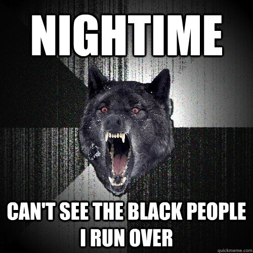 nightime can't see the black people i run over  Insanity Wolf