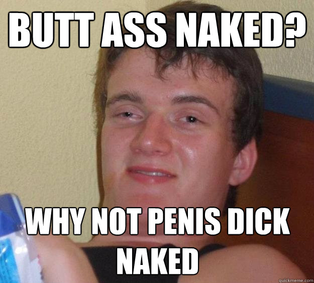 Butt Ass Naked? Why not Penis dick naked  10 Guy