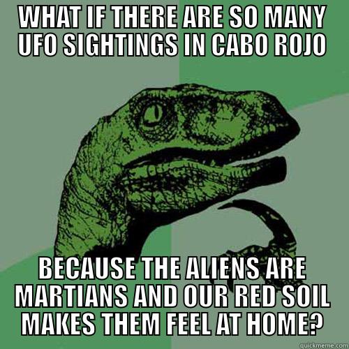 WHAT IF THERE ARE SO MANY UFO SIGHTINGS IN CABO ROJO BECAUSE THE ALIENS ARE MARTIANS AND OUR RED SOIL MAKES THEM FEEL AT HOME? Philosoraptor
