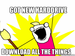 Got new harddrive download all the things  All The Things