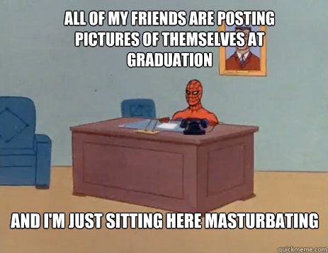 All of my friends are posting pictures of themselves at graduation And i'm just sitting here masturbating  masturbating spiderman
