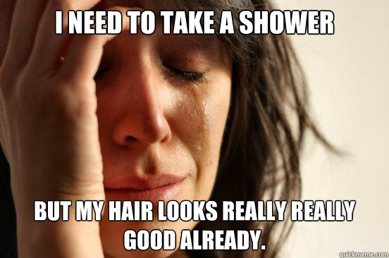 I need to take a shower  but my hair looks really really good already.  First World Problems