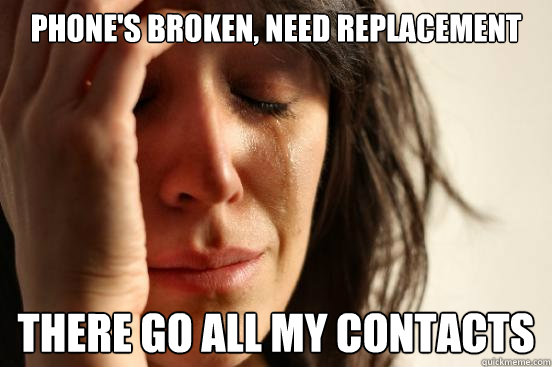 phone's broken, need replacement there go all my contacts  First World Problems