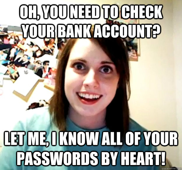 oh, you need to check your bank account? let me, I know all of your passwords by heart!  Overly Attached Girlfriend