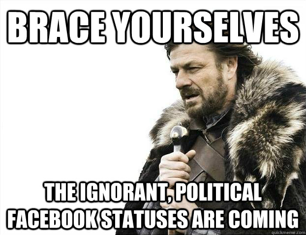 Brace yourselves The ignorant, political facebook statuses are coming - Brace yourselves The ignorant, political facebook statuses are coming  Brace youselves