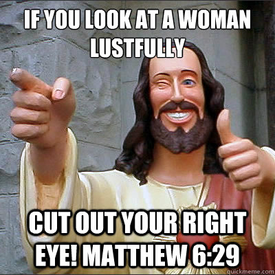If you look at a woman lustfully cut out your right eye! Matthew 6:29 - If you look at a woman lustfully cut out your right eye! Matthew 6:29  Buddy jesus