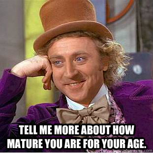  Tell me more about how mature you are for your age.  Condescending Wonka