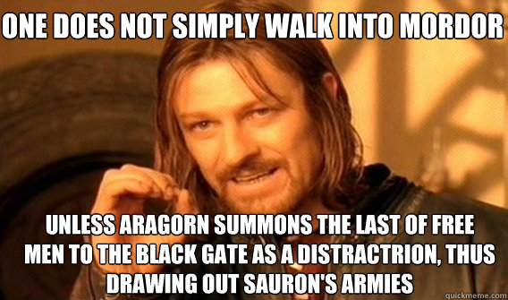 One does not simply walk into mordor unless aragorn summons the last of free men to the black gate as a distractrion, thus drawing out sauron's armies  Boromir
