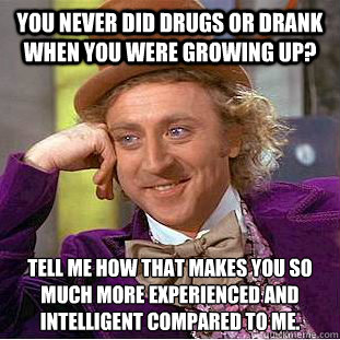You never did drugs or drank when you were growing up? Tell me how that makes you so much more experienced and intelligent compared to me. - You never did drugs or drank when you were growing up? Tell me how that makes you so much more experienced and intelligent compared to me.  Condescending Wonka