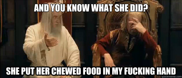 and you know what she did? She put her chewed food in my fucking hand  Annoyed Gandalf