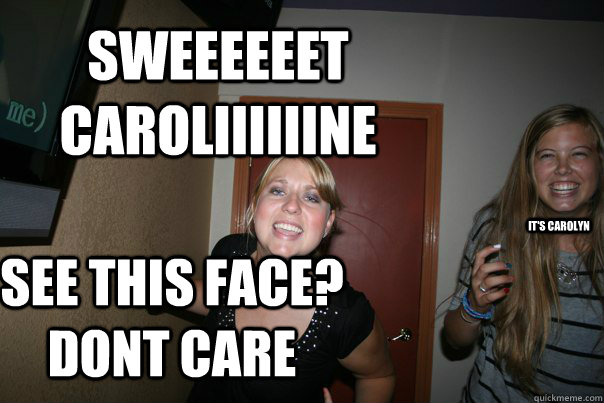 sweeeeeet caroliiiiiine It's carolyn see this face? dont care - sweeeeeet caroliiiiiine It's carolyn see this face? dont care  Drunk Stacy