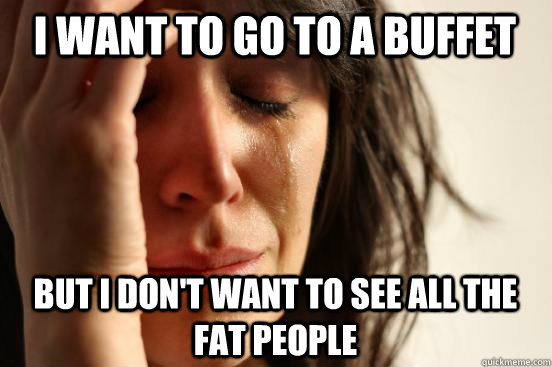 I want to go to a buffet but i don't want to see all the fat people  First World Problems