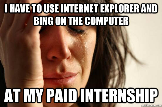 I have to use Internet Explorer and Bing on the computer at my paid internship  First World Problems