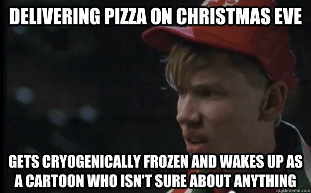 Delivering pizza on christmas eve Gets cryogenically frozen and wakes up as a cartoon who isn't sure about anything  