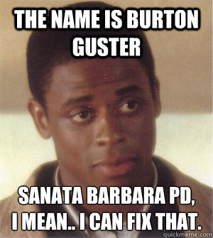 The name is Burton Guster Sanata Barbara PD, 
I mean.. I can fix that. - The name is Burton Guster Sanata Barbara PD, 
I mean.. I can fix that.  Misc