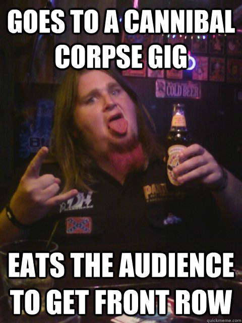 Goes to a cannibal corpse gig eats the audience to get front row - Goes to a cannibal corpse gig eats the audience to get front row  fat metal guy