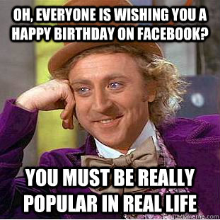 Oh, everyone is wishing you a happy birthday on facebook? You must be really popular in real life  Condescending Wonka