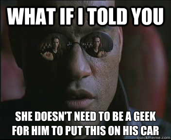 What if I told you She doesn't need to be a geek for him to put this on his car  Morpheus SC