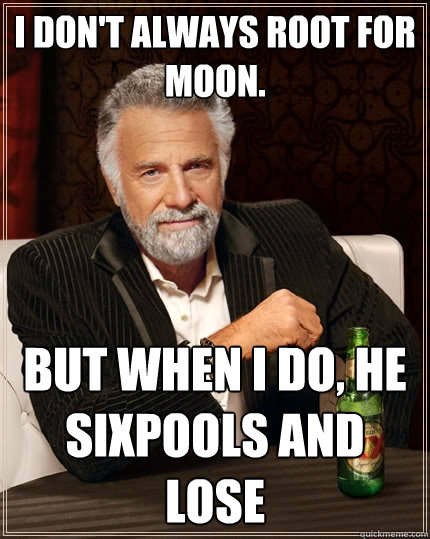 I don't always root for Moon.  But when I do, he sixpools and lose  The Most Interesting Man In The World
