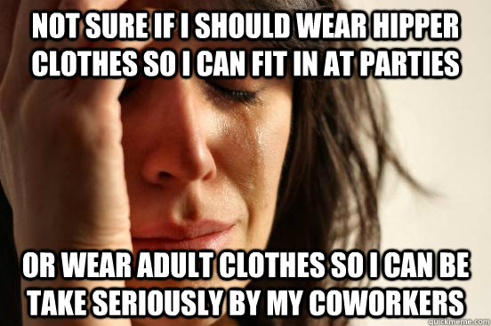 Not sure if I should wear hipper clothes so i can fit in at parties or wear adult clothes so i can be take seriously by my coworkers  First World Problems