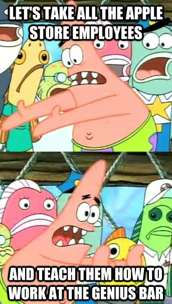 Let's take all the apple store employees and teach them how to work at the genius bar  Push it somewhere else Patrick