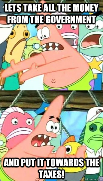 Lets take all the money from the government  and put it towards the taxes!  Push it somewhere else Patrick