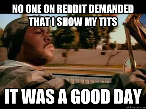 No one on Reddit demanded that I show my tits It was a good day - No one on Reddit demanded that I show my tits It was a good day  Ice Cube