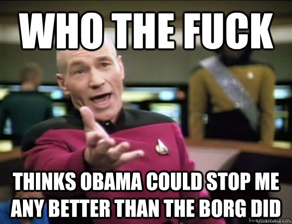 who the fuck thinks obama could stop me any better than the borg did  Annoyed Picard HD