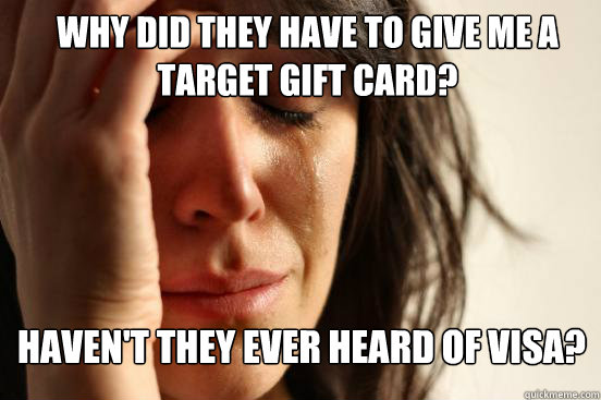 Why did they have to give me a Target gift card? Haven't they ever heard of Visa?  First World Problems