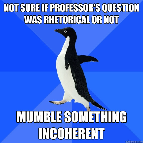 Not Sure if professor's question was rhetorical or not Mumble something incoherent   Socially Awkward Penguin