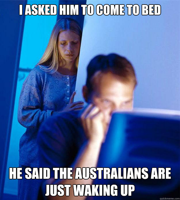 I asked him to come to bed he said the Australians are just waking up - I asked him to come to bed he said the Australians are just waking up  Redditors Wife