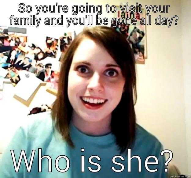 SO YOU'RE GOING TO VISIT YOUR FAMILY AND YOU'LL BE GONE ALL DAY? WHO IS SHE? Overly Attached Girlfriend