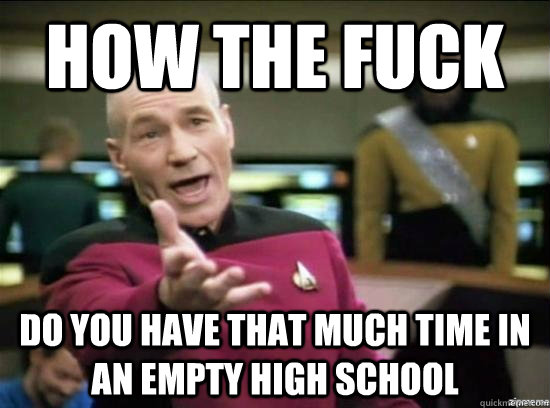 how the fuck do you have that much time in an empty high school   Annoyed Picard HD