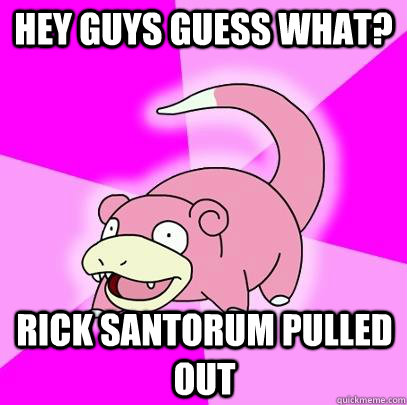 Hey guys Guess what? Rick santorum Pulled out  Slowpoke