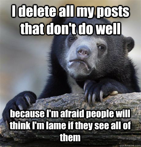 I delete all my posts that don't do well because I'm afraid people will think I'm lame if they see all of them  Confession Bear