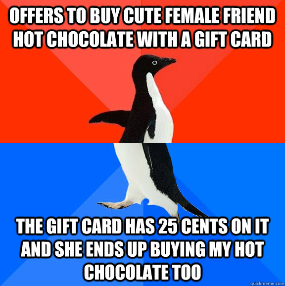 Offers to buy cute female friend hot chocolate with a gift card The gift card has 25 cents on it and she ends up buying my hot chocolate too  Socially Awesome Awkward Penguin