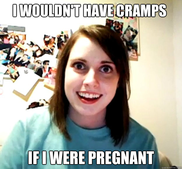 I wouldn't have cramps if i were pregnant  Overly Attached Girlfriend