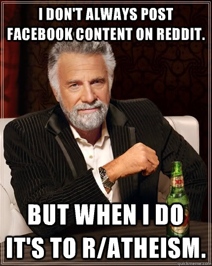 I DON'T ALWAYS POST FACEBOOK CONTENT ON REDDIT. BUT WHEN I DO IT'S TO R/ATHEISM.  The Most Interesting Man In The World