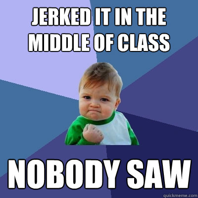 Jerked it in the middle of class Nobody saw  Success Kid