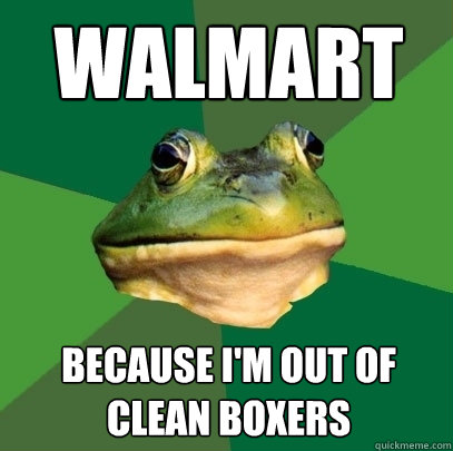 WALMART because i'm out of clean boxers  Foul Bachelor Frog