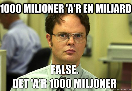 1000 miljoner 'a'r en miljard False.
det 'a'r 1000 miljoner  Schrute