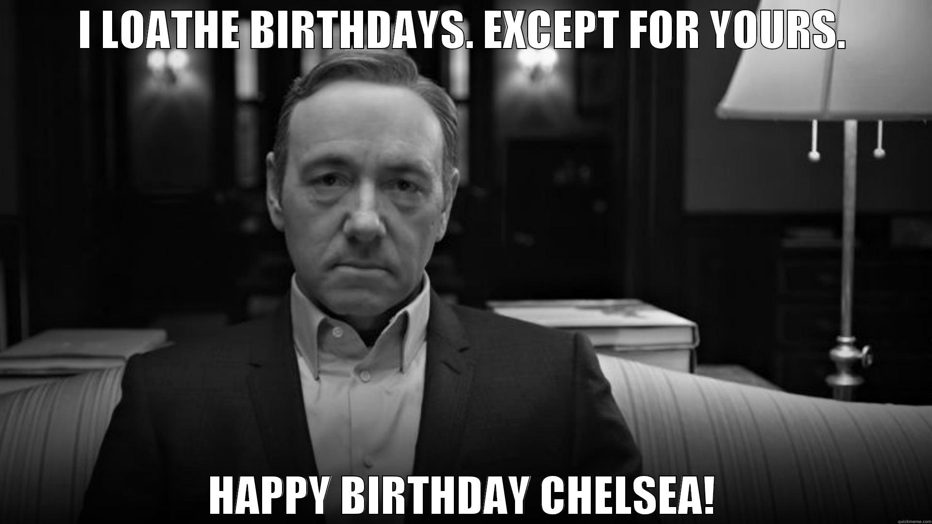 I LOATHE BIRTHDAYS. EXCEPT FOR YOURS. HAPPY BIRTHDAY CHELSEA! Misc